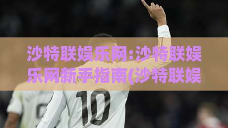 沙特联娱乐网:沙特联娱乐网新手指南(沙特联娱乐网)从零开始的实用路径【沙特联娱乐网】内容体验与社区互动-最大权威网页压球站中文解说直播指南蓝光低水无需注册 沙特联娱乐网:沙特联娱乐网新手指南(沙特联娱乐网)从零开始的实用路径【沙特联娱乐网】内容体验与社区互动-最大权威网页压球站中文解说直播指南蓝光低水无需注册