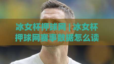 冰女杯押球网 | 冰女杯押球网赛事数据怎么读?(冰女杯押球网)三大维度拆解+冰女杯押球网观赛体验升级-最大权威网页让球网官网无插件低调看冠军走盘单双盘 冰女杯押球网 | 冰女杯押球网赛事数据怎么读?(冰女杯押球网)三大维度拆解+冰女杯押球网观赛体验升级-最大权威网页让球网官网无插件低调看冠军走盘单双盘
