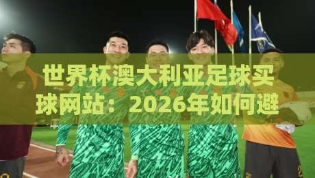 世界杯澳大利亚足球买球网站：2026年如何避开陷阱，选对正规平台？