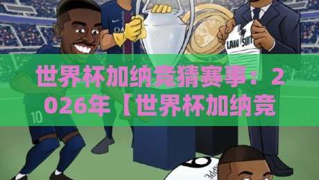世界杯加纳竞猜赛事：2026年【世界杯加纳竞猜赛事】投注指南与冷门分析