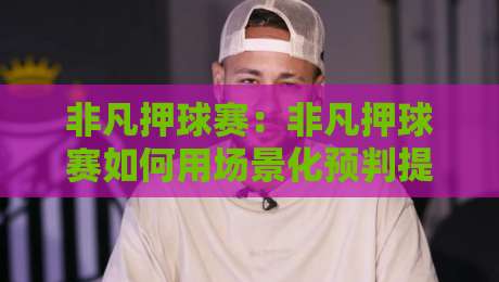 非凡押球赛：非凡押球赛如何用场景化预判提升观赛判断力？【非凡押球赛】实战思维拆解-最大权威网页下球站指南蓝光低水无需注册观看解说