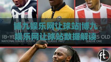 博九娱乐网让球站|博九娱乐网让球站数据解读+让球盘口逻辑拆解，博九娱乐网让球站怎么用更顺手？-今日最新外围让球网降盘APP网址球盘平台赛后回放