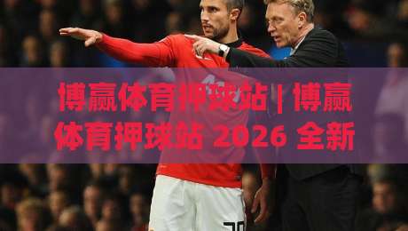 博赢体育押球站 | 博赢体育押球站 2026 全新体验：从场景化预判到沉浸式互动，博赢体育押球站 带你读懂赛事数据背后的逻辑-线上十大最稳比球网初盘全场回放投屏赛程投注录像回放