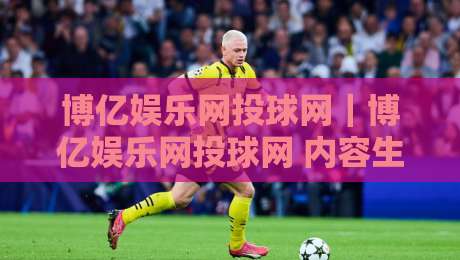 博亿娱乐网投球网｜博亿娱乐网投球网 内容生态与互动体验的2026新观察：从页面结构到用户习惯的深度拆解-网上热门下球站大礼包导航小球粤语解说高水贴水