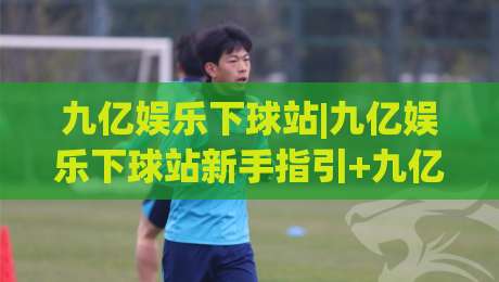 九亿娱乐下球站|九亿娱乐下球站新手指引+九亿娱乐下球站页面布局与操作节奏【九亿娱乐下球站】-最全手机信誉下球站波胆盘大球分析走地大全早盘 九亿娱乐下球站|九亿娱乐下球站新手指引+九亿娱乐下球站页面布局与操作节奏【九亿娱乐下球站】-最全手机信誉下球站波胆盘大球分析走地大全早盘