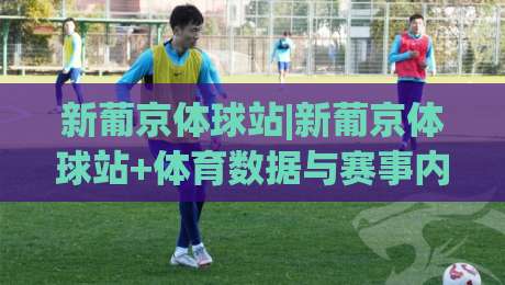 新葡京体球站|新葡京体球站+体育数据与赛事内容的新玩法:从信息流到场景化体验(新葡京体球站)-线上十大最稳比球网初盘全场回放投屏赛程投注录像回放