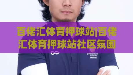 百佬汇体育押球站|百佬汇体育押球站社区氛围+百佬汇体育押球站赛事话题为何持续升温？-今晚靠谱最火押球站软件登入上盘地址两球半社区
