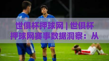 世俱杯押球网 | 世俱杯押球网赛事数据洞察：从赛程节奏到临场判断的实战思路-线上十大最稳压球站策略波胆积分榜超清网站新用户