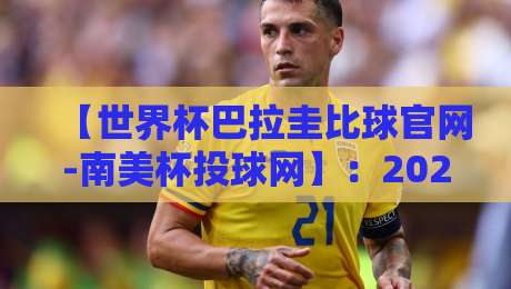 【世界杯巴拉圭比球官网-南美杯投球网】：2026年南美足坛风起云涌，巴拉圭的突围之路与投球网的那些门道