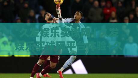 久发娱乐买球网 | 久发娱乐买球网平台体验+久发娱乐买球网功能亮点与使用感受-最全手机信誉堵球网视频半全场动画水位精彩片段流畅