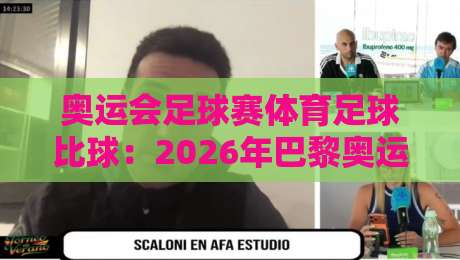 奥运会足球赛体育足球比球：2026年巴黎奥运男足赛制大揭秘，你猜怎么着？