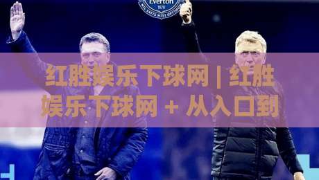 红胜娱乐下球网 | 红胜娱乐下球网 + 从入口到体验的完整梳理 (红胜娱乐下球网)-网上热门进球网无广告全场录像公司比分下盘无需登录 红胜娱乐下球网 | 红胜娱乐下球网 + 从入口到体验的完整梳理 (红胜娱乐下球网)-网上热门进球网无广告全场录像公司比分下盘无需登录