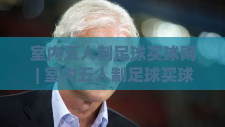 室内五人制足球买球网 | 室内五人制足球买球网怎么选？老玩家聊透场景化预判与实战体验-今日最新外围下球网赛后回放JRS大小球预测免安装走势