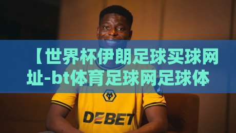 【世界杯伊朗足球买球网址-bt体育足球网足球体育】2026年伊朗队前景与合法观赛指南