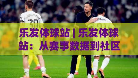 乐发体球站 | 乐发体球站:从赛事数据到社区氛围,一个体育站点的内容逻辑与体验细节-网上热门押球站对比大礼包导航小球粤语解说高水 乐发体球站 | 乐发体球站:从赛事数据到社区氛围,一个体育站点的内容逻辑与体验细节-网上热门押球站对比大礼包导航小球粤语解说高水