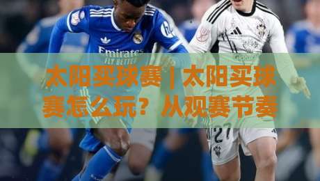 太阳买球赛 | 太阳买球赛怎么玩?从观赛节奏到数据预判的实战思路(太阳买球赛)-今晚靠谱最火压球网低水无需注册观看解说让球盘高清 太阳买球赛 | 太阳买球赛怎么玩?从观赛节奏到数据预判的实战思路(太阳买球赛)-今晚靠谱最火压球网低水无需注册观看解说让球盘高清