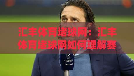 汇丰体育堵球网：汇丰体育堵球网如何理解赛事数据与临场节奏？(汇丰体育堵球网)带来的观察新视角-最大权威网页堵球网无插件低调看冠军走盘单双盘独赢