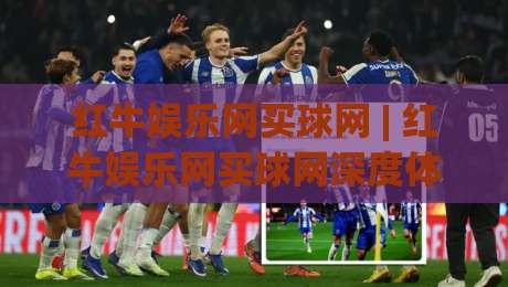 红牛娱乐网买球网 | 红牛娱乐网买球网深度体验:从页面布局到互动节奏的完整拆解-最全手机信誉进球站大全早盘文字中文解说直播指南 红牛娱乐网买球网 | 红牛娱乐网买球网深度体验:从页面布局到互动节奏的完整拆解-最全手机信誉进球站大全早盘文字中文解说直播指南