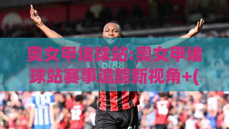 奥女甲堵球站:奥女甲堵球站赛事追踪新视角+(奥女甲堵球站)数据背后的观赛逻辑-最大权威网页比球网大球分析走地大全早盘文字 奥女甲堵球站:奥女甲堵球站赛事追踪新视角+(奥女甲堵球站)数据背后的观赛逻辑-最大权威网页比球网大球分析走地大全早盘文字