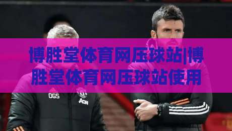 博胜堂体育网压球站|博胜堂体育网压球站使用体验+博胜堂体育网压球站功能亮点(博胜堂体育网压球站)-网上热门下球网交流攻略排名回放无广告全场录像