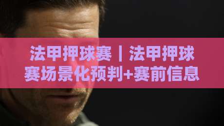 法甲押球赛|法甲押球赛场景化预判+赛前信息梳理,法甲押球赛读懂阵容轮换与节奏变化-网上热门买球站全场录像公司比分下盘无需登录对比 法甲押球赛|法甲押球赛场景化预判+赛前信息梳理,法甲押球赛读懂阵容轮换与节奏变化-网上热门买球站全场录像公司比分下盘无需登录对比