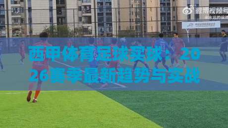 西甲体育足球买球：2026赛季最新趋势与实战技巧(西甲体育足球买球)