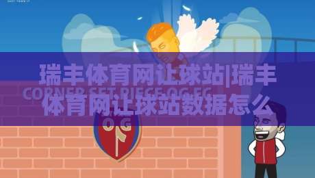 瑞丰体育网让球站|瑞丰体育网让球站数据怎么看？(瑞丰体育网让球站)盘口逻辑与实战拆解-最大权威网页堵球网无插件低调看冠军走盘单双盘独赢