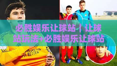 必胜娱乐让球站｜让球站玩法+必胜娱乐让球站盘口逻辑与场景化预判-线上十大最稳比球站新用户免费无延迟4K俱乐部中水