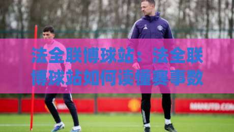 法全联博球站：法全联博球站如何读懂赛事数据与内容节奏？(法全联博球站)实用思路分享-今日最新外围投球网大小球预测免安装走势频道英文解说