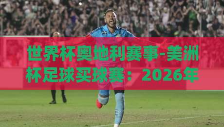 世界杯奥地利赛事-美洲杯足球买球赛：2026年(世界杯奥地利赛事)最全观赛与投注指南