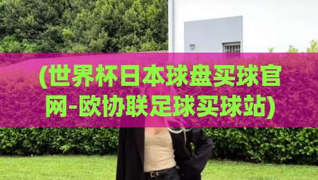(世界杯日本球盘买球官网-欧协联足球买球站)：2026年新赛季玩法与风险避坑指南