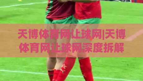天博体育网让球网|天博体育网让球网深度拆解:让球盘口逻辑+天博体育网让球网实战阅读思路-网上热门堵球站比分下盘无需登录对比大礼包导航