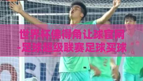 世界杯佛得角让球官网-足球超级联赛足球买球：2026年球迷必看指南（世界杯佛得角让球官网-足球超级联赛足球买球）