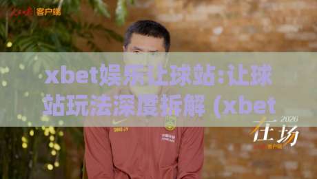 xbet娱乐让球站:让球站玩法深度拆解 (xbet娱乐) 从盘口逻辑到实战节奏的进阶思路【xbet娱乐让球站】-最大权威网页体育网流畅代理1080P官网无插件低调看 xbet娱乐让球站:让球站玩法深度拆解 (xbet娱乐) 从盘口逻辑到实战节奏的进阶思路【xbet娱乐让球站】-最大权威网页体育网流畅代理1080P官网无插件低调看