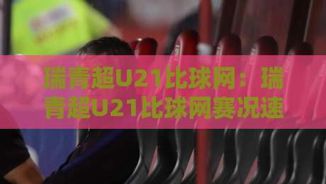 瑞青超U21比球网:瑞青超U21比球网赛况速递+年轻球员高光时刻盘点【瑞青超U21比球网】观赛体验全解析-今晚靠谱最火比球网高清技巧预选竞投论坛720P 瑞青超U21比球网:瑞青超U21比球网赛况速递+年轻球员高光时刻盘点【瑞青超U21比球网】观赛体验全解析-今晚靠谱最火比球网高清技巧预选竞投论坛720P