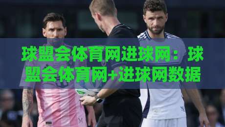 球盟会体育网进球网:球盟会体育网+进球网数据拆解,看懂足球比分背后的攻防节奏与赛况脉络-最大权威网页压球站中文解说直播指南蓝光低水无需注册 球盟会体育网进球网:球盟会体育网+进球网数据拆解,看懂足球比分背后的攻防节奏与赛况脉络-最大权威网页压球站中文解说直播指南蓝光低水无需注册