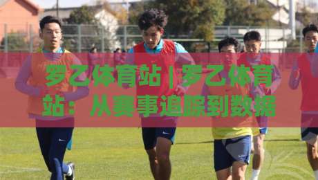 罗乙体育站 | 罗乙体育站:从赛事追踪到数据洞察,2026年体育内容消费的新习惯-最大权威网页押球站直播指南蓝光低水无需注册观看 罗乙体育站 | 罗乙体育站:从赛事追踪到数据洞察,2026年体育内容消费的新习惯-最大权威网页押球站直播指南蓝光低水无需注册观看