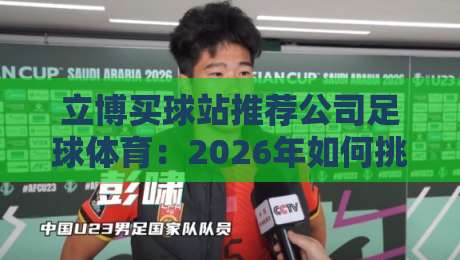 立博买球站推荐公司足球体育：2026年如何挑选靠谱平台？