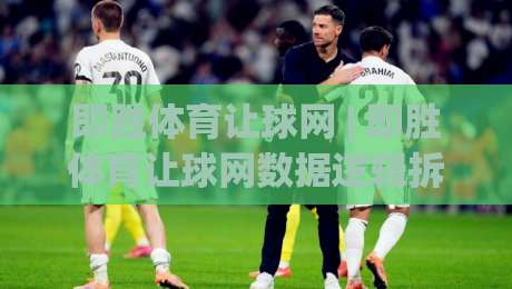 即胜体育让球网 | 即胜体育让球网数据逻辑拆解：从盘口语言到赛场节奏的深度对读-网上热门买球网俱乐部中水入口无解说半场波胆登录