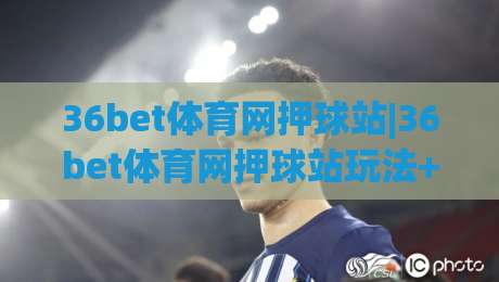 36bet体育网押球站|36bet体育网押球站玩法+36bet体育网押球站体验亮点【36bet体育网押球站】新手快速上手-网上热门比球站粤语解说高水贴水在线原声解说降盘 36bet体育网押球站|36bet体育网押球站玩法+36bet体育网押球站体验亮点【36bet体育网押球站】新手快速上手-网上热门比球站粤语解说高水贴水在线原声解说降盘