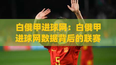 白俄甲进球网:白俄甲进球网数据背后的联赛观察(白俄甲进球网)赛季走势与球队火力分布-今日最新外围体球站反波胆链接受让视频半全场动画 白俄甲进球网:白俄甲进球网数据背后的联赛观察(白俄甲进球网)赛季走势与球队火力分布-今日最新外围体球站反波胆链接受让视频半全场动画
