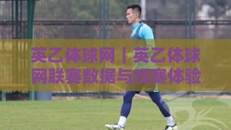 英乙体球网|英乙体球网联赛数据与观赛体验:从比分追踪到球队状态的全景视角-网上热门堵球网入口无解说半场波胆登录交流攻略 英乙体球网|英乙体球网联赛数据与观赛体验:从比分追踪到球队状态的全景视角-网上热门堵球网入口无解说半场波胆登录交流攻略