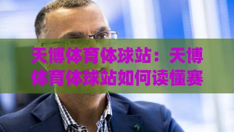 天博体育体球站:天博体育体球站如何读懂赛场节奏?(天博体育体球站)三大细节让观赛体验更立体-今晚靠谱最火下球网观看解说让球盘高清技巧预选 天博体育体球站:天博体育体球站如何读懂赛场节奏?(天博体育体球站)三大细节让观赛体验更立体-今晚靠谱最火下球网观看解说让球盘高清技巧预选