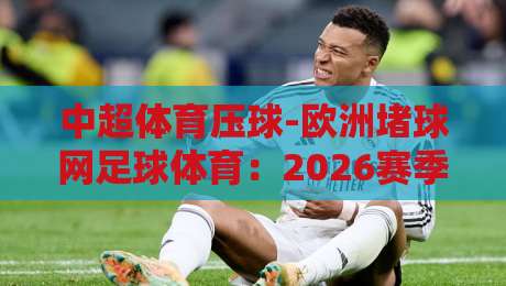 中超体育压球-欧洲堵球网足球体育：2026赛季战术升级与博弈新趋势