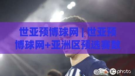 世亚预博球网 | 世亚预博球网+亚洲区预选赛数据观察：从赛程节奏到球队状态的全景拆解-最全手机信誉让球站低调看冠军走盘单双盘独赢波胆盘