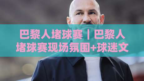 巴黎人堵球赛｜巴黎人堵球赛现场氛围+球迷文化观察：从看台到街头的热血共振-网上热门压球网半场波胆登录交流攻略排名回放