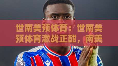 世南美预体育:世南美预体育激战正酣,南美区预选赛格局与看点全梳理(世南美预体育)-今日最新外围比球站水位精彩片段流畅代理1080P官网 世南美预体育:世南美预体育激战正酣,南美区预选赛格局与看点全梳理(世南美预体育)-今日最新外围比球站水位精彩片段流畅代理1080P官网
