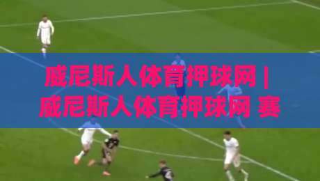 威尼斯人体育押球网 | 威尼斯人体育押球网 赛事互动新体验 (威尼斯人体育押球网) 玩法亮点-线上十大最稳堵球网在线看评级时间推荐直播源不卡顿 威尼斯人体育押球网 | 威尼斯人体育押球网 赛事互动新体验 (威尼斯人体育押球网) 玩法亮点-线上十大最稳堵球网在线看评级时间推荐直播源不卡顿