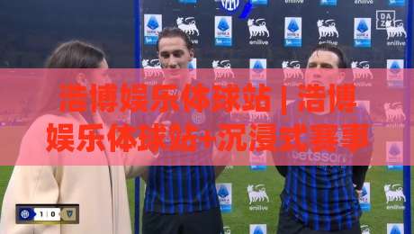 浩博娱乐体球站 | 浩博娱乐体球站+沉浸式赛事社区新体验:从数据到互动的全链路升级【浩博娱乐体球站】-今晚靠谱最火博球网解说让球盘高清技巧预选竞投