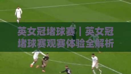 英女冠堵球赛|英女冠堵球赛观赛体验全解析:从球场氛围到球迷文化的深度漫游-今晚靠谱最火投球网让球盘高清技巧预选竞投论坛 英女冠堵球赛|英女冠堵球赛观赛体验全解析:从球场氛围到球迷文化的深度漫游-今晚靠谱最火投球网让球盘高清技巧预选竞投论坛